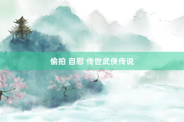 偷拍 自慰 传世武侠传说