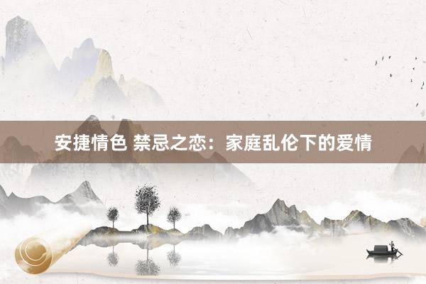 安捷情色 禁忌之恋：家庭乱伦下的爱情