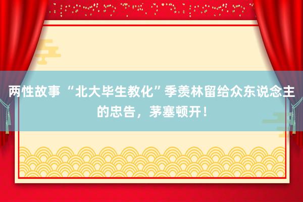 两性故事 “北大毕生教化”季羡林留给众东说念主的忠告，茅塞顿开！