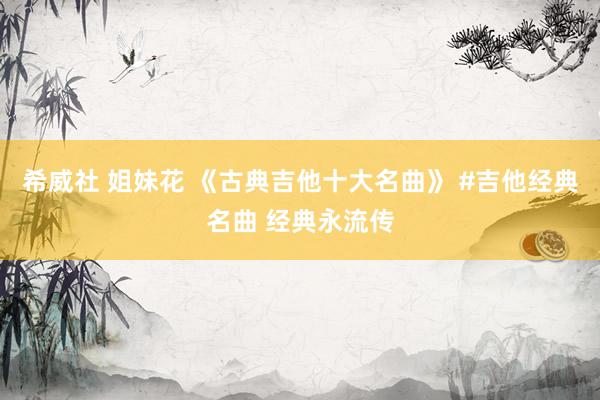 希威社 姐妹花 《古典吉他十大名曲》 #吉他经典名曲 经典永流传
