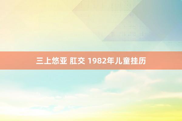 三上悠亚 肛交 1982年儿童挂历