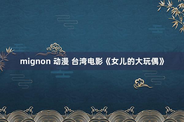 mignon 动漫 台湾电影《女儿的大玩偶》