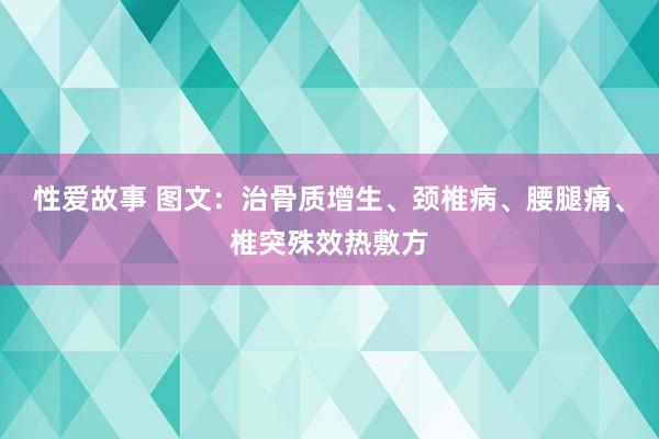 性爱故事 图文：治骨质增生、颈椎病、腰腿痛、椎突殊效热敷方