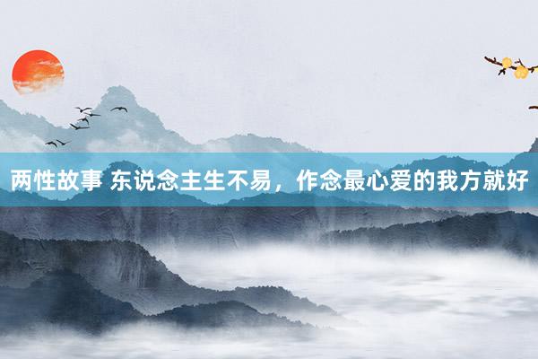 两性故事 东说念主生不易，作念最心爱的我方就好
