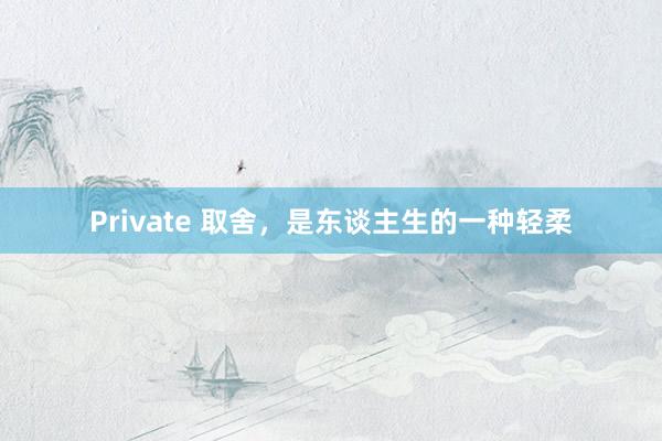 Private 取舍，是东谈主生的一种轻柔