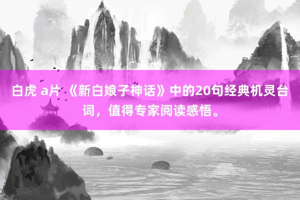白虎 a片 《新白娘子神话》中的20句经典机灵台词，值得专家阅读感悟。