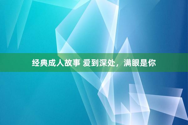 经典成人故事 爱到深处，满眼是你