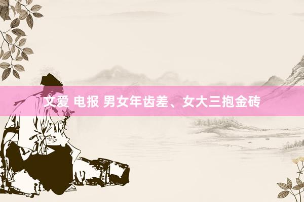 文爱 电报 男女年齿差、女大三抱金砖