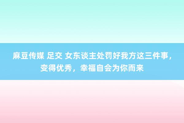 麻豆传媒 足交 女东谈主处罚好我方这三件事,变得优秀,幸福自会为你而来
