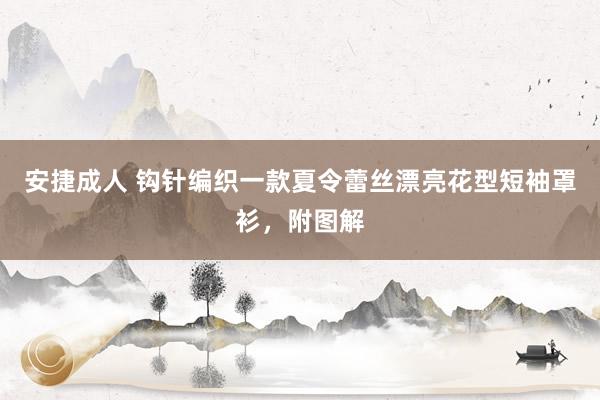 安捷成人 钩针编织一款夏令蕾丝漂亮花型短袖罩衫，附图解
