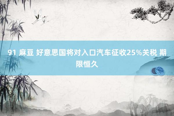 91 麻豆 好意思国将对入口汽车征收25%关税 期限恒久